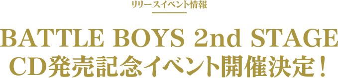 リリースイベント情報 BATTLE BOYS 2nd STAGE CD発売記念イベント開催決定！